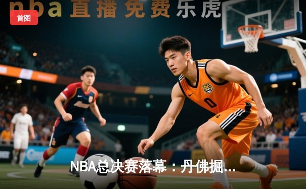 NBA总决赛落幕：丹佛掘金4-1击败迈阿密热火，首夺总冠军