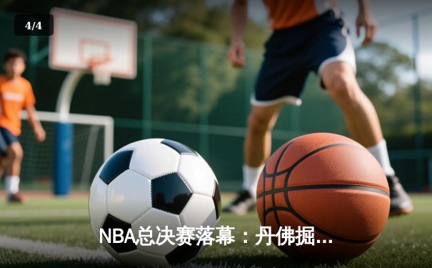 NBA总决赛落幕：丹佛掘金4-1击败迈阿密热火，首夺总冠军 - 4