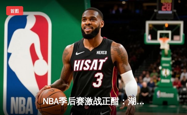 NBA季后赛激战正酣：湖人加时险胜勇士，詹姆斯关键三分锁定胜局