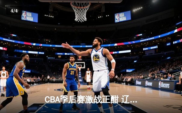 CBA季后赛激战正酣 辽宁本钢加时险胜广东宏远夺赛点 - 4