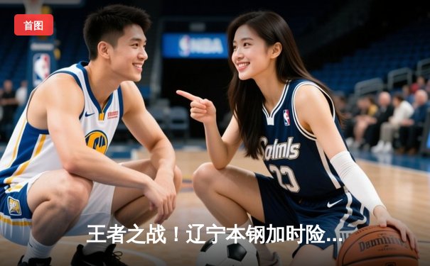 王者之战！辽宁本钢加时险胜广东宏远，赵继伟砍30+12主宰比赛