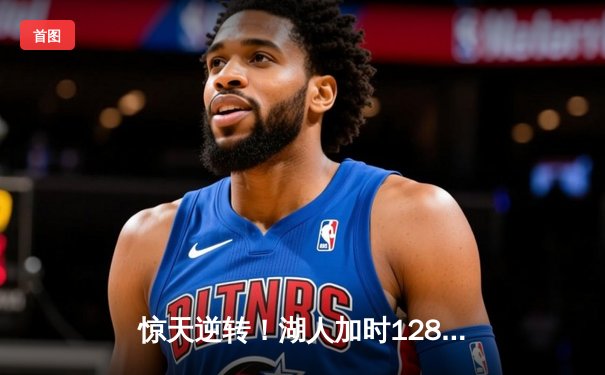 惊天逆转！湖人加时128-124险胜雄鹿，戴维斯44分23篮板统治内线