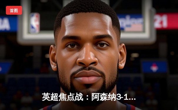 英超焦点战：阿森纳3-1力克利物浦，萨卡传射建功领跑积分榜