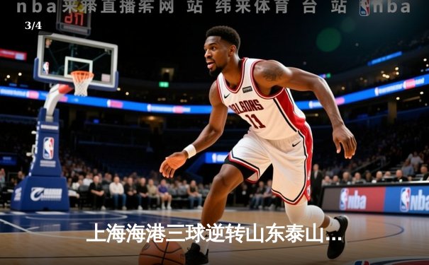 上海海港三球逆转山东泰山，武磊双响领跑射手榜，中超天王山之战悬念迭起 - 3