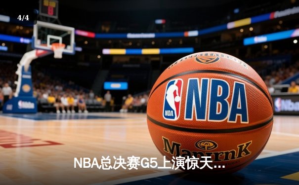 NBA总决赛G5上演惊天逆转，波士顿凯尔特人末节发力击败达拉斯独行侠夺赛点 - 4