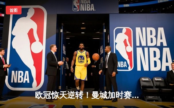 欧冠惊天逆转！曼城加时赛3-2淘汰拜仁，哈兰德双响创纪录