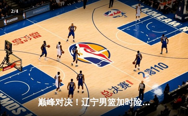 巅峰对决！辽宁男篮加时险胜广东，赵继伟33分导演逆转好戏 - 2