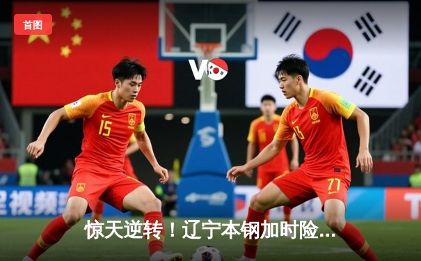 惊天逆转！辽宁本钢加时险胜广东宏远，赵继伟37分主宰天王山之战