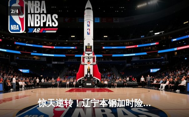 惊天逆转！辽宁本钢加时险胜广东宏远，赵继伟37分主宰天王山之战 - 2