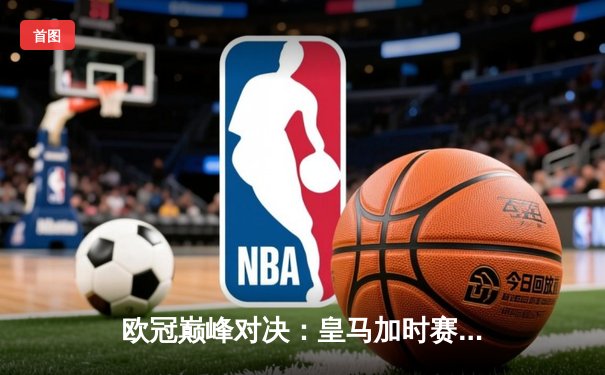 欧冠巅峰对决：皇马加时赛3-2逆转拜仁，维尼修斯绝杀定乾坤