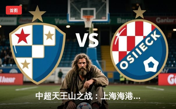 中超天王山之战：上海海港3-2险胜山东泰山，武磊双响领跑射手榜