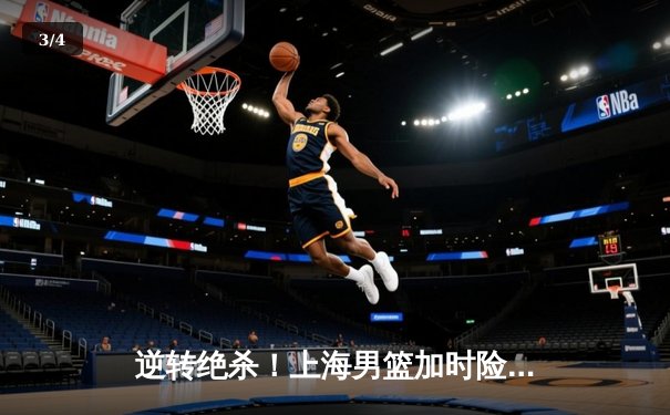 逆转绝杀！上海男篮加时险胜广东，王哲林狂砍35+18统治内线 - 3