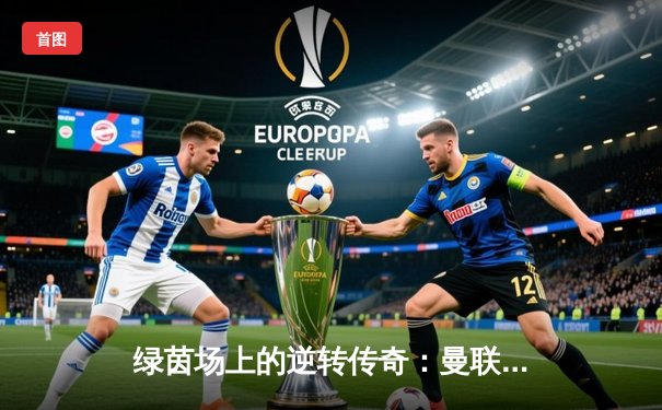 绿茵场上的逆转传奇：曼联3-2绝杀曼城，拉什福德加时赛一剑封喉